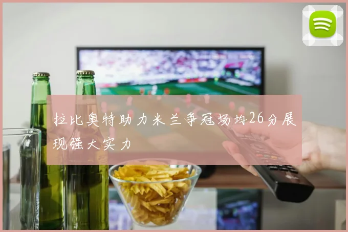 拉比奥特助力米兰争冠场均26分展现强大实力