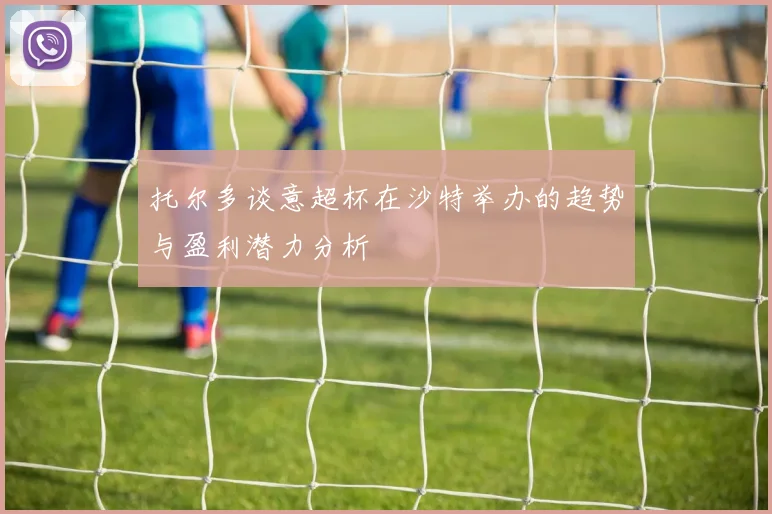 托尔多谈意超杯在沙特举办的趋势与盈利潜力分析