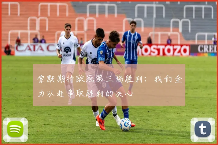 索默期待欧冠第三场胜利：我们全力以赴争取胜利的决心