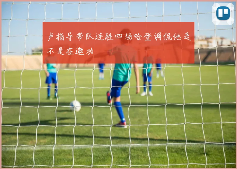 卢指导带队连胜四场哈登调侃他是不是在邀功