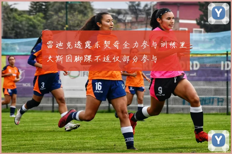 雷迪克透露东契奇全力参与训练里夫斯因脚踝不适仅部分参与