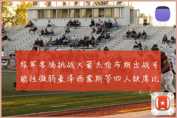 绿军客场挑战火箭杰伦布朗出战可能性微弱豪泽西蒙斯等四人缺席比赛