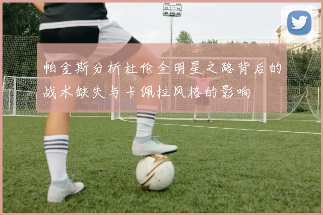 帕金斯分析杜伦全明星之路背后的战术缺失与卡佩拉风格的影响