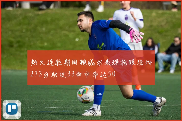 热火连胜期间鲍威尔表现抢眼场均273分助攻33命中率达50