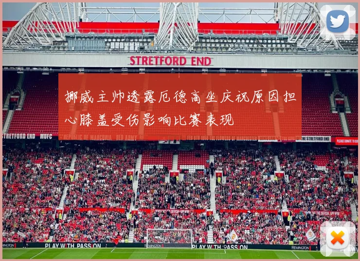 挪威主帅透露厄德高坐庆祝原因担心膝盖受伤影响比赛表现