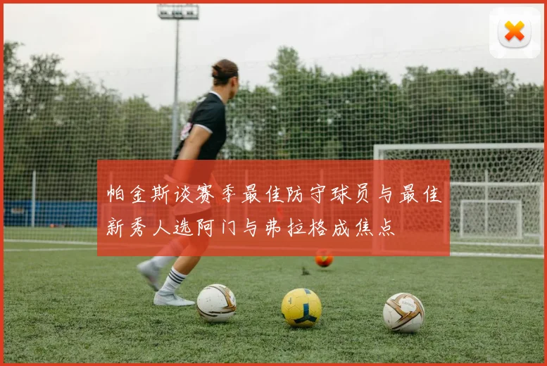 帕金斯谈赛季最佳防守球员与最佳新秀人选阿门与弗拉格成焦点