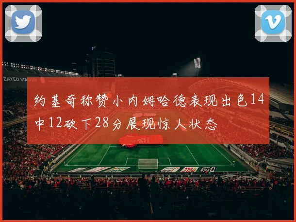 约基奇称赞小内姆哈德表现出色14中12砍下28分展现惊人状态
