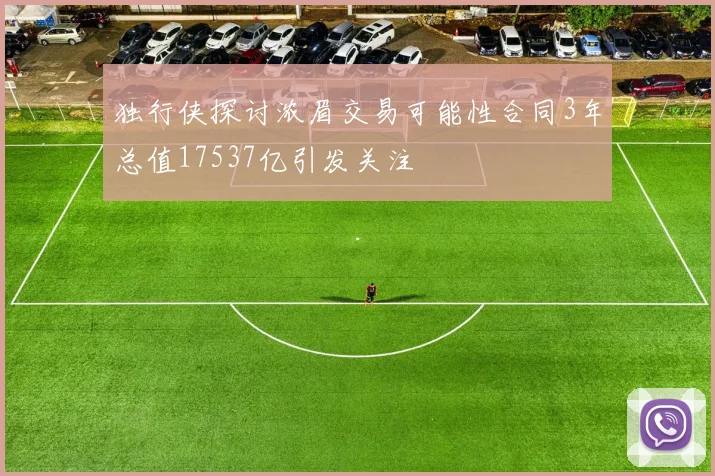 独行侠探讨浓眉交易可能性合同3年总值17537亿引发关注
