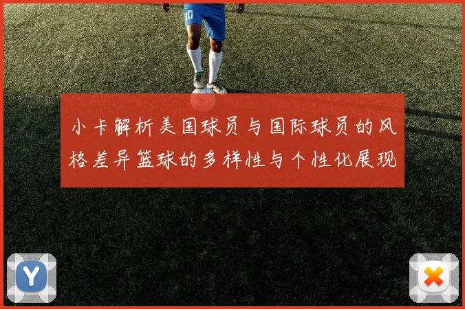 小卡解析美国球员与国际球员的风格差异篮球的多样性与个性化展现