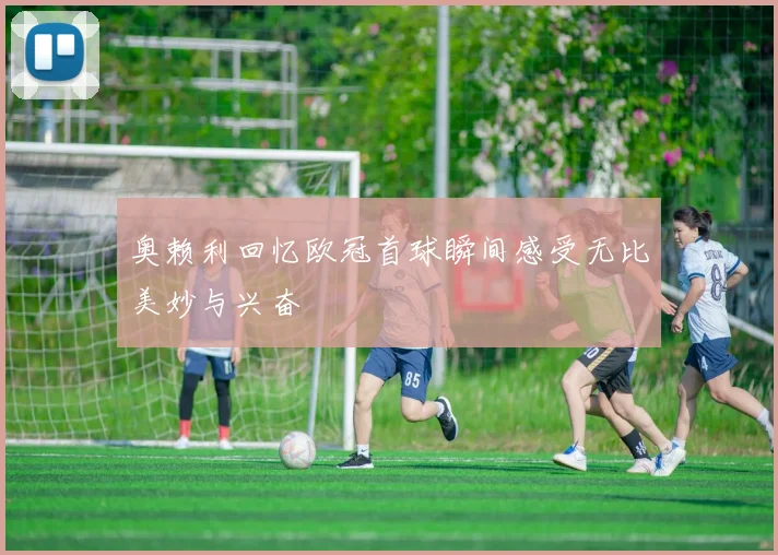 奥赖利回忆欧冠首球瞬间感受无比美妙与兴奋