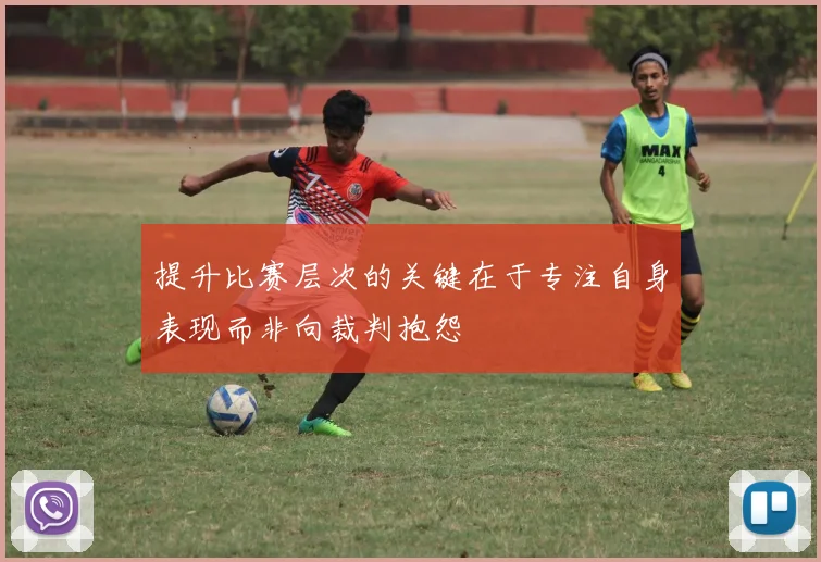 提升比赛层次的关键在于专注自身表现而非向裁判抱怨